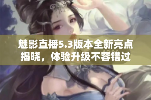 魅影直播5.3版本全新亮點揭曉<div   id=