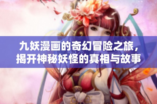 九妖漫畫的奇幻冒險之旅，揭開神秘妖怪的真相與故事