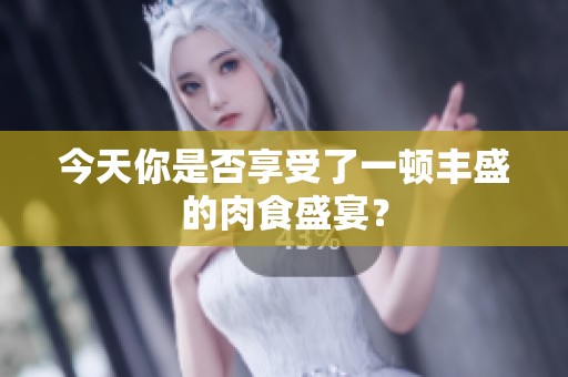 今天你是否享受了一頓豐盛的肉食盛宴？