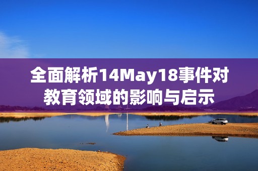 全面解析14May18事件對(duì)教育領(lǐng)域的影響與啟示