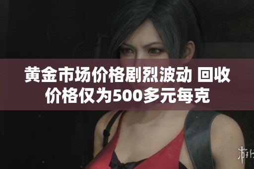 黃金市場(chǎng)價(jià)格劇烈波動(dòng) 回收價(jià)格僅為500多元每克