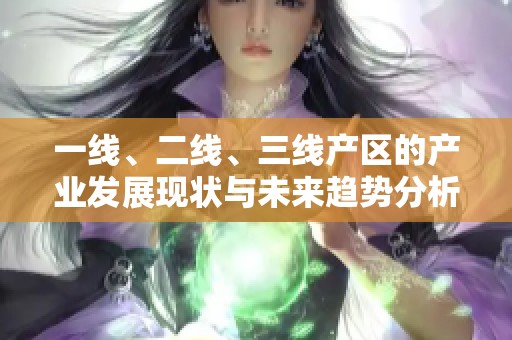一線、二線、三線產(chǎn)區(qū)的產(chǎn)業(yè)發(fā)展現(xiàn)狀與未來趨勢分析