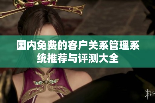 國內(nèi)免費(fèi)的客戶關(guān)系管理系統(tǒng)推薦與評測大全