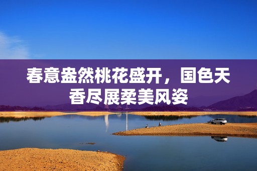 春意盎然桃花盛開，國色天香盡展柔美風(fēng)姿
