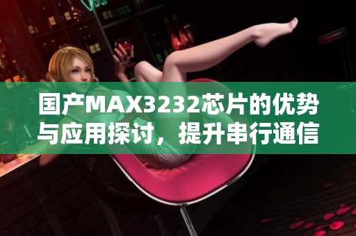 國產(chǎn)MAX3232芯片的優(yōu)勢與應(yīng)用探討，提升串行通信性能