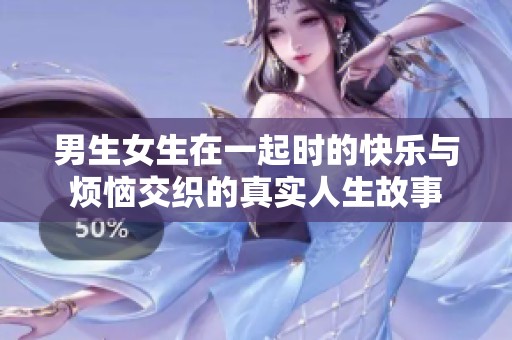 男生女生在一起時(shí)的快樂與煩惱交織的真實(shí)人生故事
