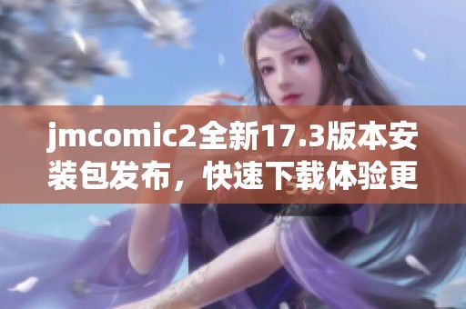 jmcomic2全新17.3版本安裝包發(fā)布，快速下載體驗(yàn)更新功能