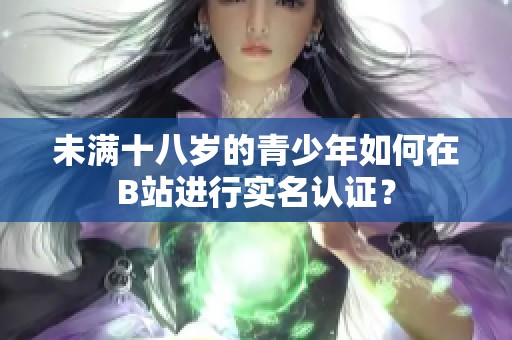 未滿十八歲的青少年如何在B站進(jìn)行實(shí)名認(rèn)證<div   id=