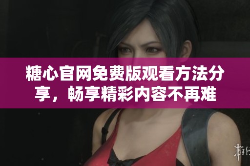 糖心官網(wǎng)免費(fèi)版觀看方法分享，暢享精彩內(nèi)容不再難