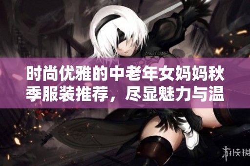 時尚優(yōu)雅的中老年女媽媽秋季服裝推薦，盡顯魅力與溫暖
