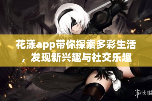 花漾app帶你探索多彩生活，發(fā)現(xiàn)新興趣與社交樂趣