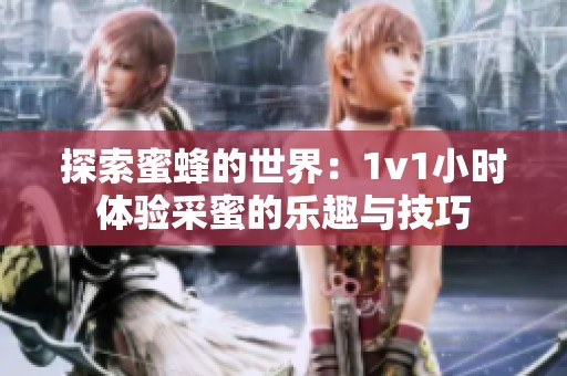 探索蜜蜂的世界：1v1小時(shí)體驗(yàn)采蜜的樂趣與技巧