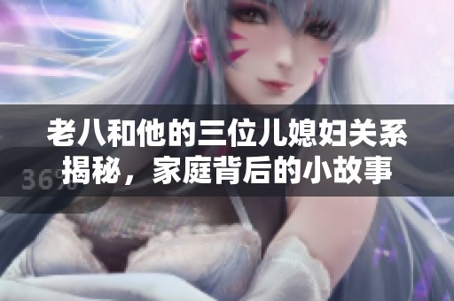 老八和他的三位兒媳婦關(guān)系揭秘，家庭背后的小故事