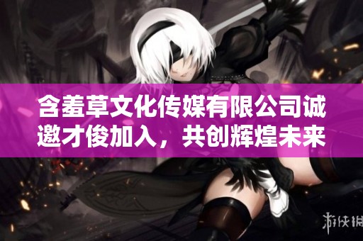 含羞草文化傳媒有限公司誠(chéng)邀才俊加入，共創(chuàng)輝煌未來(lái)