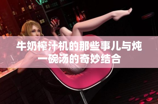 牛奶榨汁機(jī)的那些事兒與燉一碗湯的奇妙結(jié)合