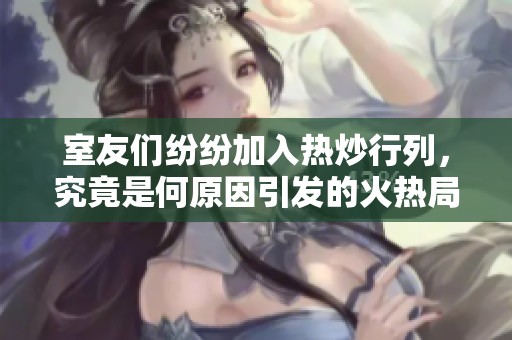 室友們紛紛加入熱炒行列，究竟是何原因引發(fā)的火熱局面
