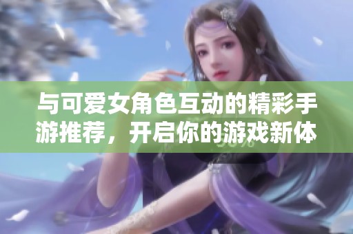 與可愛(ài)女角色互動(dòng)的精彩手游推薦<div   id=