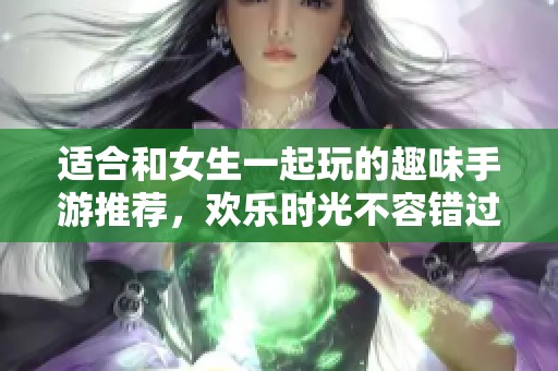 適合和女生一起玩的趣味手游推薦<div   id=