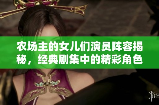 農場主的女兒們演員陣容揭秘，經(jīng)典劇集中的精彩角色分析