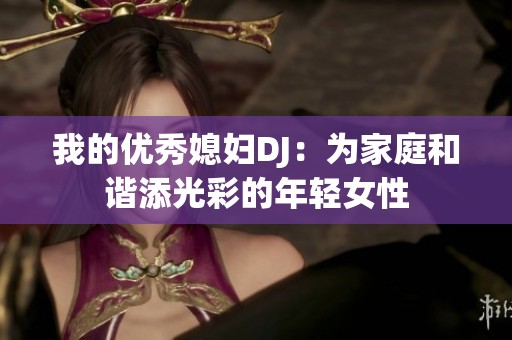 我的優(yōu)秀媳婦DJ：為家庭和諧添光彩的年輕女性