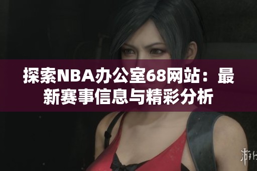 探索NBA辦公室68網(wǎng)站：最新賽事信息與精彩分析