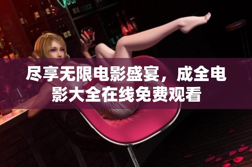 盡享無限電影盛宴，成全電影大全在線免費(fèi)觀看