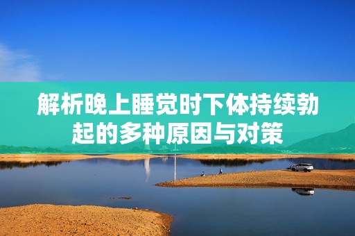 解析晚上睡覺(jué)時(shí)下體持續(xù)勃起的多種原因與對(duì)策