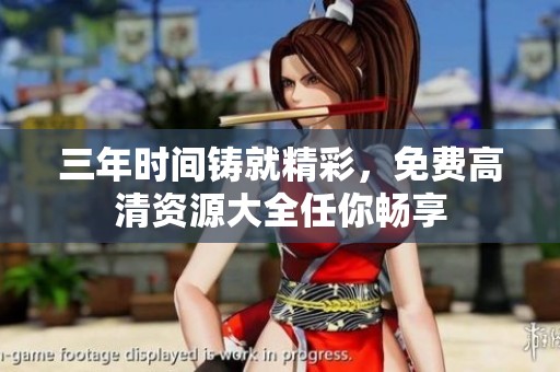 三年時間鑄就精彩，免費高清資源大全任你暢享