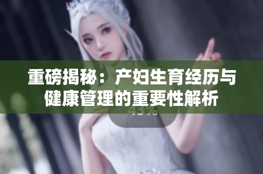 重磅揭秘：產(chǎn)婦生育經(jīng)歷與健康管理的重要性解析