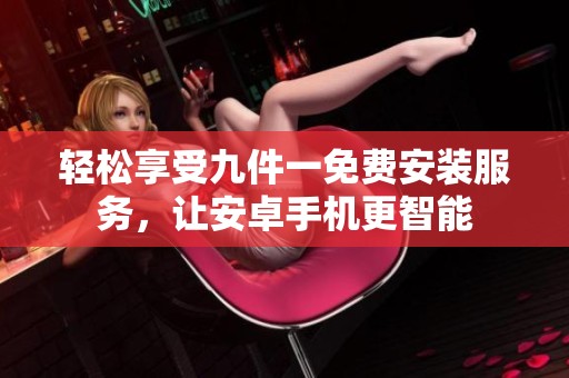 輕松享受九件一免費安裝服務(wù)<div id= 輕松享受九件一免費安裝服務(wù),讓安卓手機(jī)更智能
