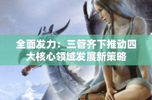 全面發(fā)力：三管齊下推動(dòng)四大核心領(lǐng)域發(fā)展新策略