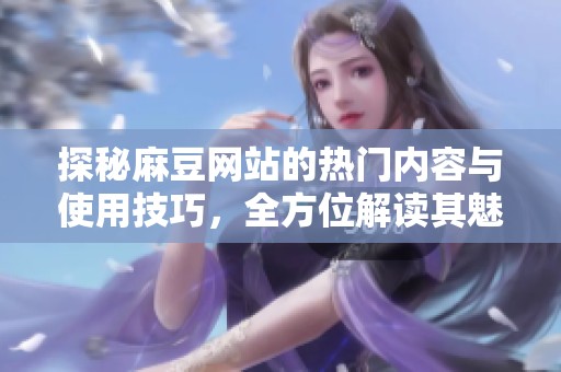探秘麻豆網(wǎng)站的熱門內(nèi)容與使用技巧，全方位解讀其魅力所在