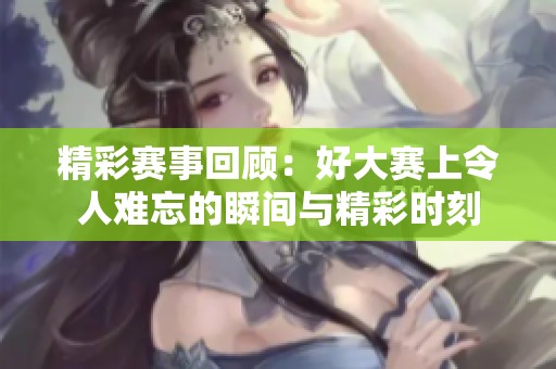 精彩賽事回顧：好大賽上令人難忘的瞬間與精彩時(shí)刻
