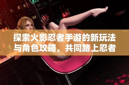 探索火影忍者手游的新玩法與角色攻略<div   id=