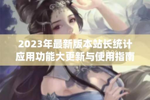 2023年最新版本站長(zhǎng)統(tǒng)計(jì)應(yīng)用功能大更新與使用指南