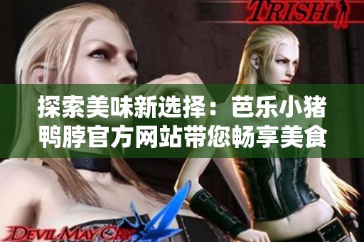 探索美味新選擇：芭樂小豬鴨脖官方網(wǎng)站帶您暢享美食盛宴