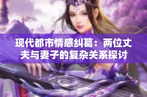 現(xiàn)代都市情感糾葛：兩位丈夫與妻子的復(fù)雜關(guān)系探討