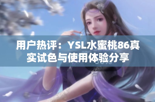 用戶熱評(píng)：YSL水蜜桃86真實(shí)試色與使用體驗(yàn)分享