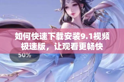如何快速下載安裝9.1視頻極速版，讓觀看更暢快