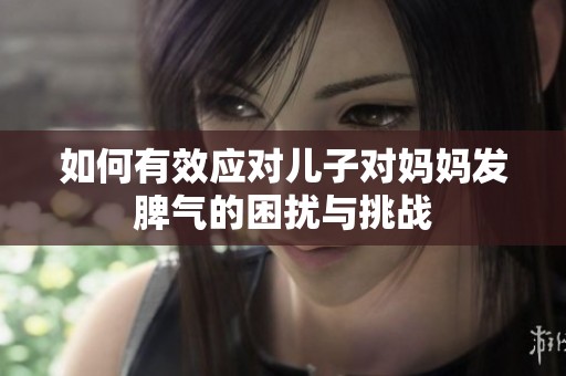 如何有效應(yīng)對兒子對媽媽發(fā)脾氣的困擾與挑戰(zhàn)
