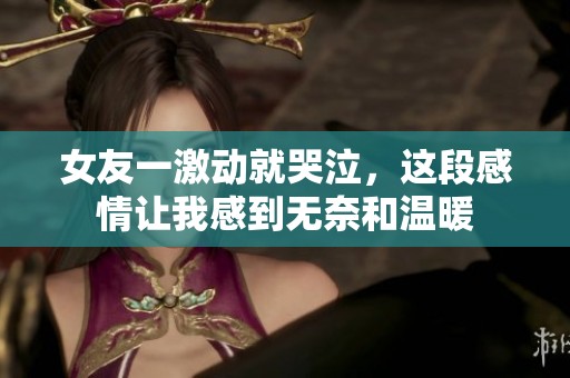 女友一激動(dòng)就哭泣，這段感情讓我感到無奈和溫暖