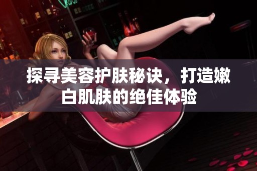 探尋美容護(hù)膚秘訣，打造嫩白肌膚的絕佳體驗(yàn)