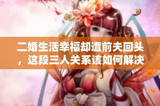 二婚生活幸福卻遭前夫回頭，這段三人關(guān)系該如何解決