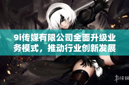 9i傳媒有限公司全面升級業(yè)務(wù)模式<div   id=