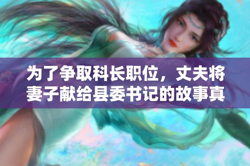 為了爭取科長職位<div id= 為了爭取科長職位,丈夫?qū)⑵拮荧I(xiàn)給縣委書記的故事真相