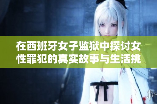 在西班牙女子監(jiān)獄中探討女性罪犯的真實(shí)故事與生活挑戰(zhàn)