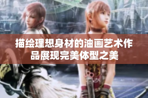 描繪理想身材的油畫藝術(shù)作品展現(xiàn)完美體型之美