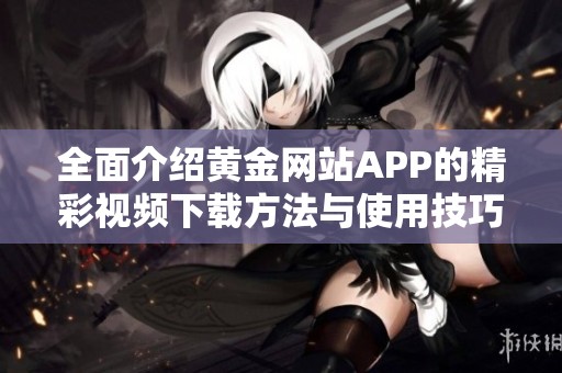 全面介紹黃金網站APP的精彩視頻下載方法與使用技巧