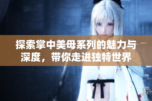探索掌中美母系列的魅力與深度<div   id=