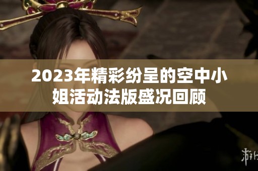 2023年精彩紛呈的空中小姐活動(dòng)法版盛況回顧